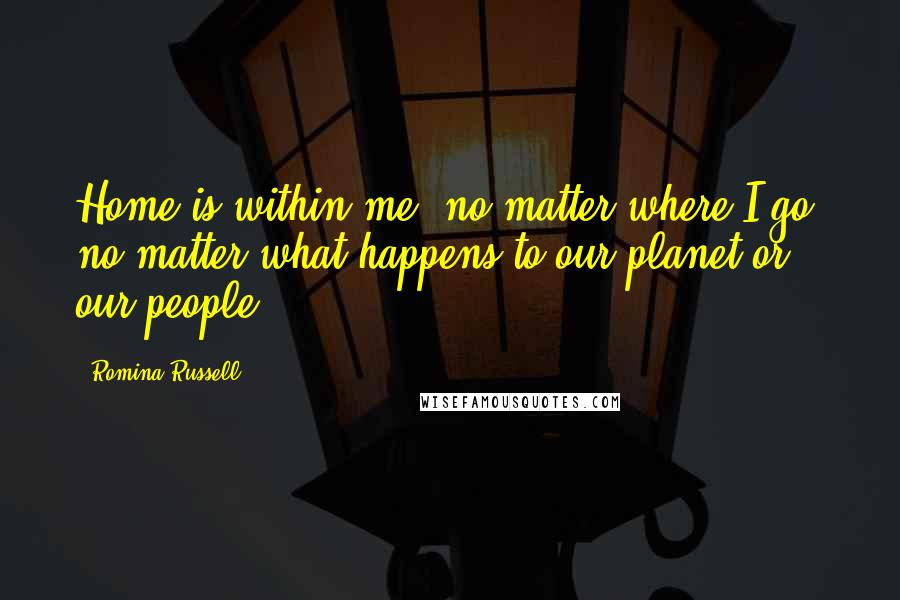 Romina Russell Quotes: Home is within me, no matter where I go, no matter what happens to our planet or our people.