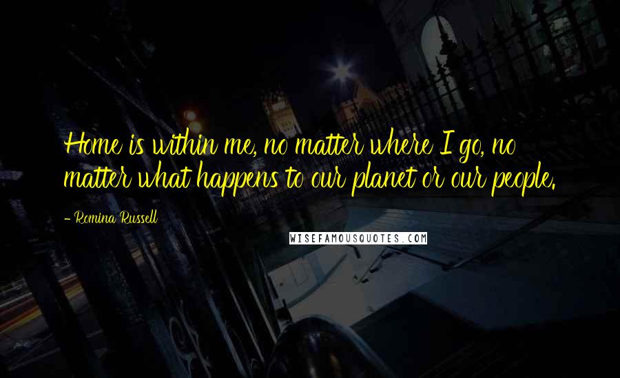 Romina Russell Quotes: Home is within me, no matter where I go, no matter what happens to our planet or our people.