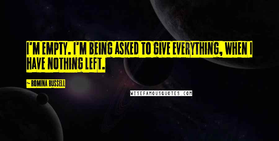 Romina Russell Quotes: I'm empty. I'm being asked to give everything, when I have nothing left.