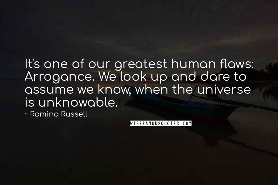 Romina Russell Quotes: It's one of our greatest human flaws: Arrogance. We look up and dare to assume we know, when the universe is unknowable.