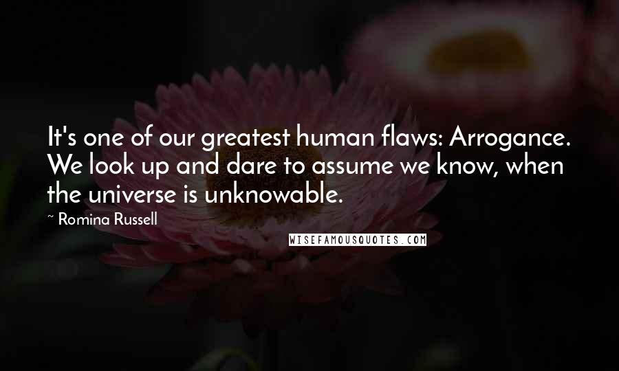 Romina Russell Quotes: It's one of our greatest human flaws: Arrogance. We look up and dare to assume we know, when the universe is unknowable.