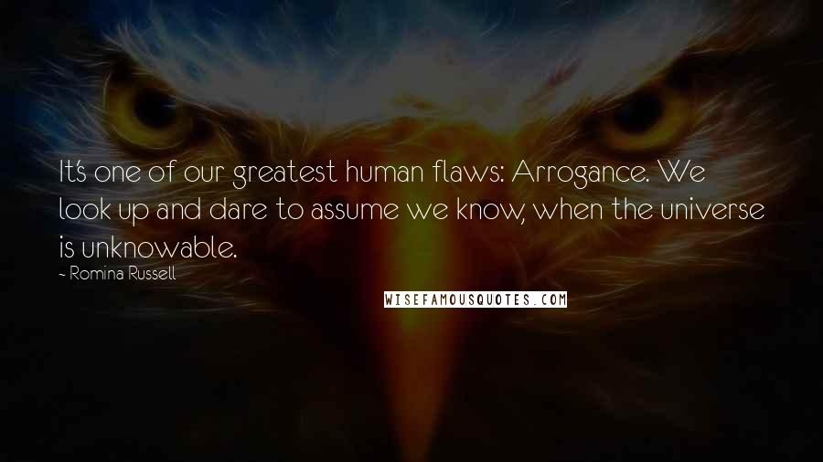 Romina Russell Quotes: It's one of our greatest human flaws: Arrogance. We look up and dare to assume we know, when the universe is unknowable.