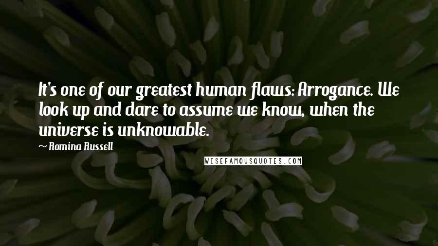 Romina Russell Quotes: It's one of our greatest human flaws: Arrogance. We look up and dare to assume we know, when the universe is unknowable.