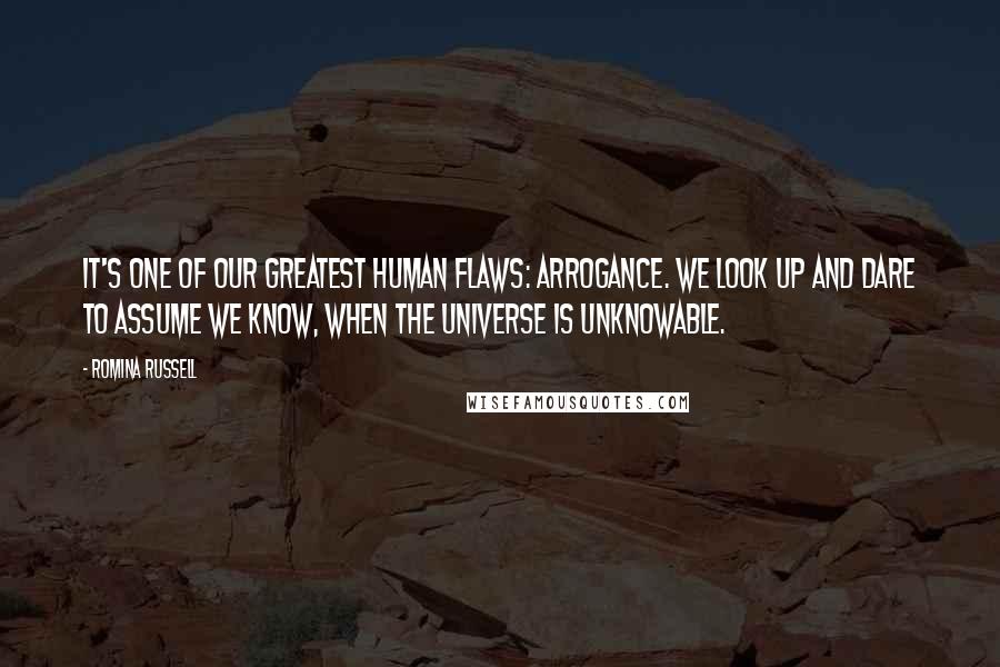 Romina Russell Quotes: It's one of our greatest human flaws: Arrogance. We look up and dare to assume we know, when the universe is unknowable.
