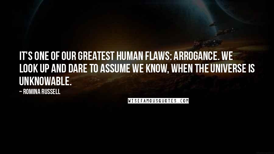 Romina Russell Quotes: It's one of our greatest human flaws: Arrogance. We look up and dare to assume we know, when the universe is unknowable.