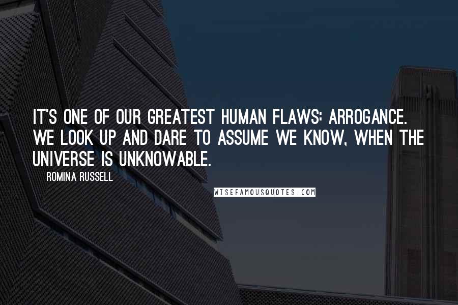 Romina Russell Quotes: It's one of our greatest human flaws: Arrogance. We look up and dare to assume we know, when the universe is unknowable.