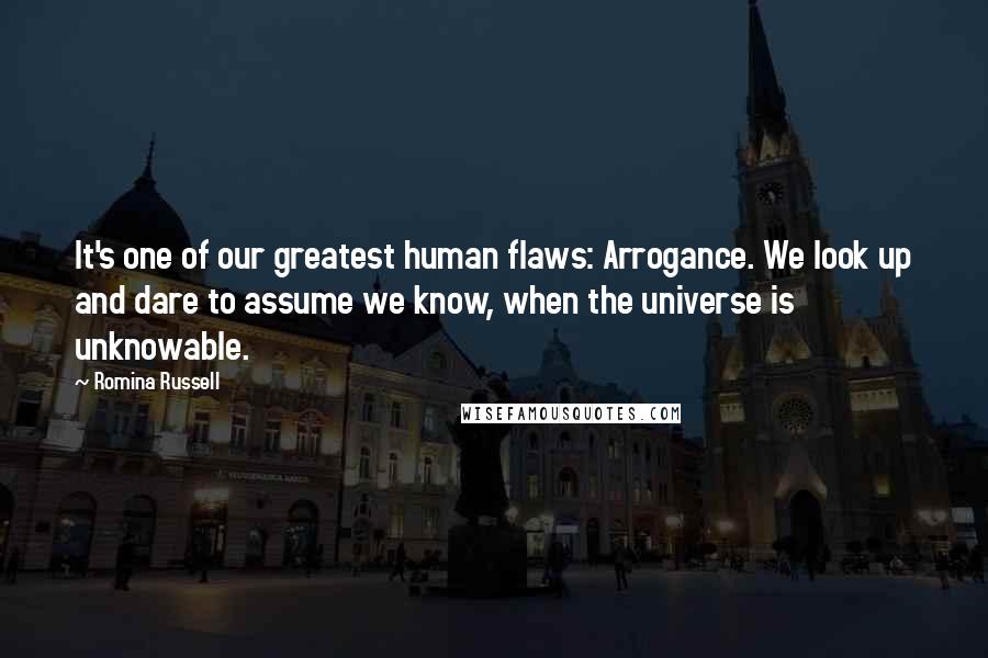 Romina Russell Quotes: It's one of our greatest human flaws: Arrogance. We look up and dare to assume we know, when the universe is unknowable.