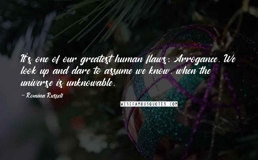Romina Russell Quotes: It's one of our greatest human flaws: Arrogance. We look up and dare to assume we know, when the universe is unknowable.