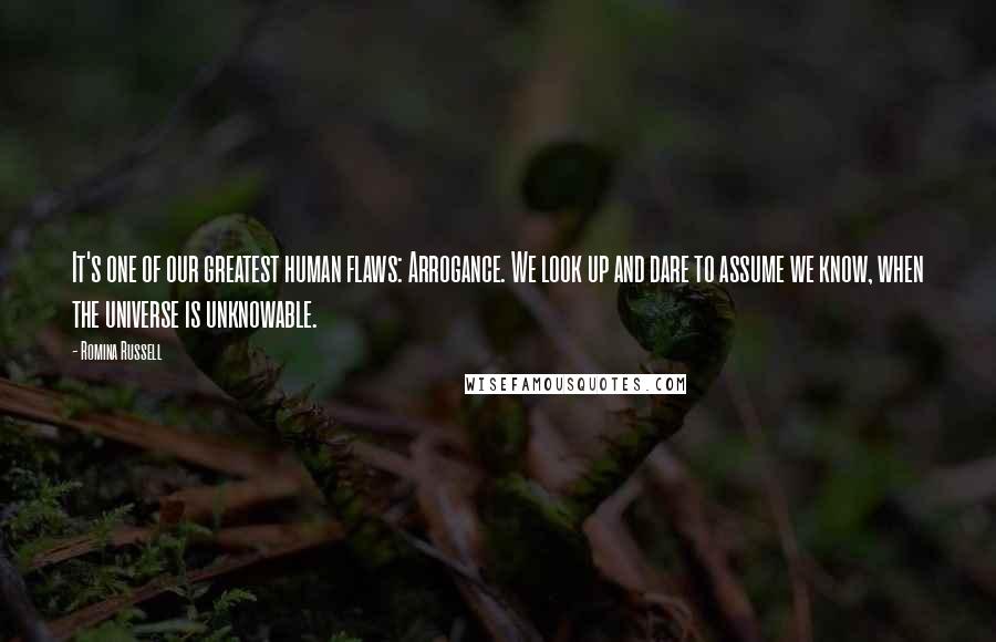 Romina Russell Quotes: It's one of our greatest human flaws: Arrogance. We look up and dare to assume we know, when the universe is unknowable.
