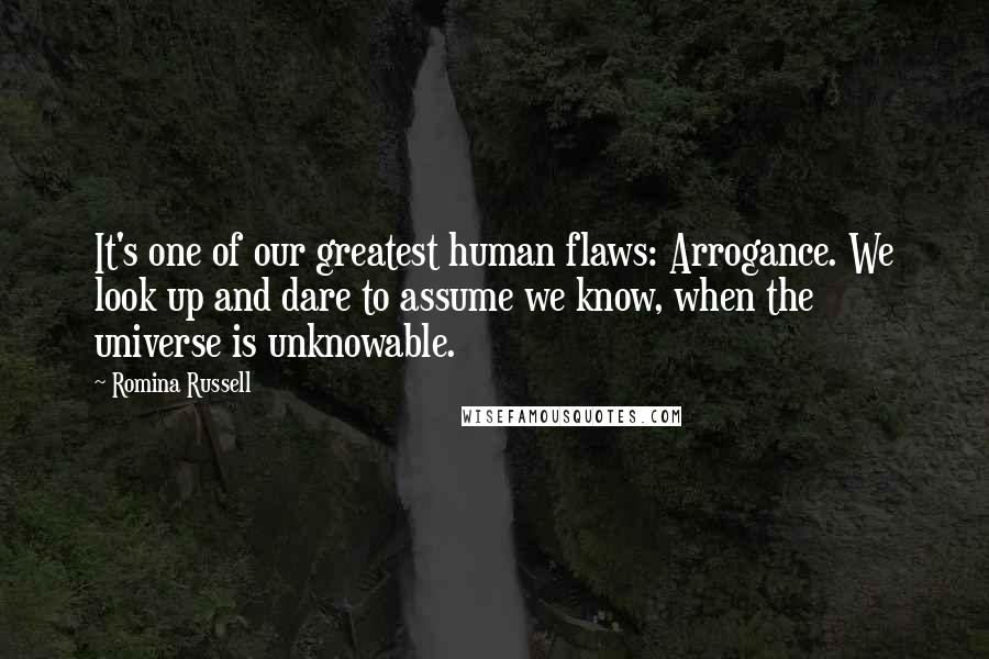 Romina Russell Quotes: It's one of our greatest human flaws: Arrogance. We look up and dare to assume we know, when the universe is unknowable.