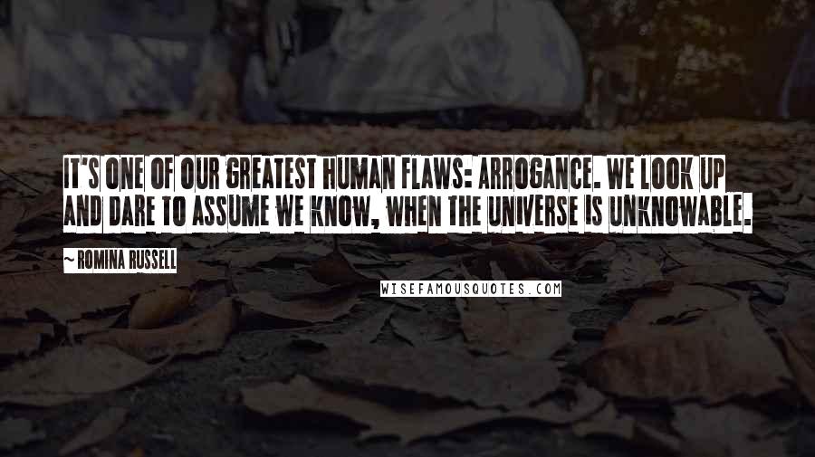 Romina Russell Quotes: It's one of our greatest human flaws: Arrogance. We look up and dare to assume we know, when the universe is unknowable.