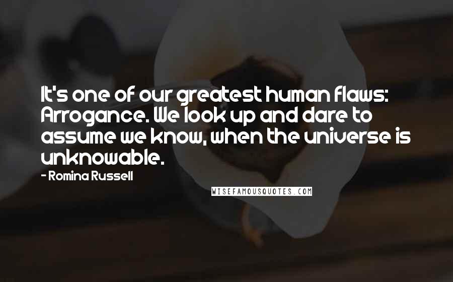 Romina Russell Quotes: It's one of our greatest human flaws: Arrogance. We look up and dare to assume we know, when the universe is unknowable.
