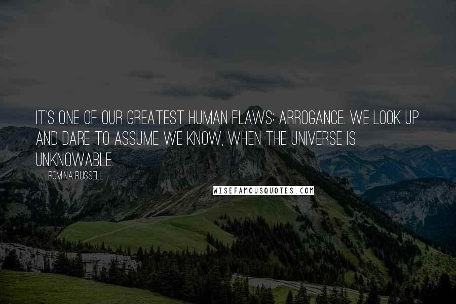 Romina Russell Quotes: It's one of our greatest human flaws: Arrogance. We look up and dare to assume we know, when the universe is unknowable.