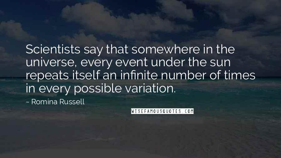 Romina Russell Quotes: Scientists say that somewhere in the universe, every event under the sun repeats itself an infinite number of times in every possible variation.