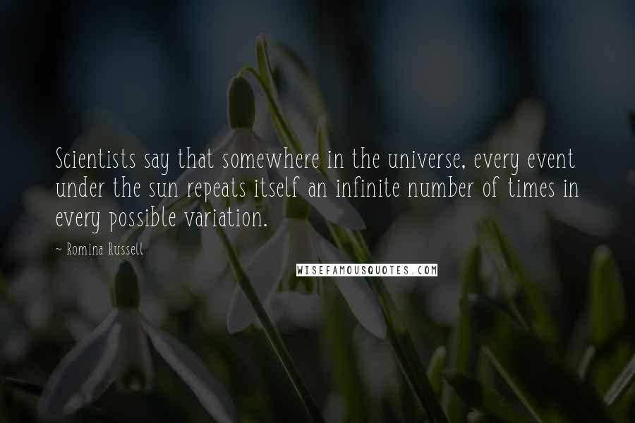 Romina Russell Quotes: Scientists say that somewhere in the universe, every event under the sun repeats itself an infinite number of times in every possible variation.