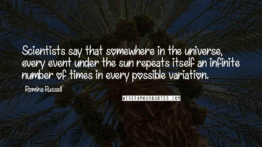Romina Russell Quotes: Scientists say that somewhere in the universe, every event under the sun repeats itself an infinite number of times in every possible variation.