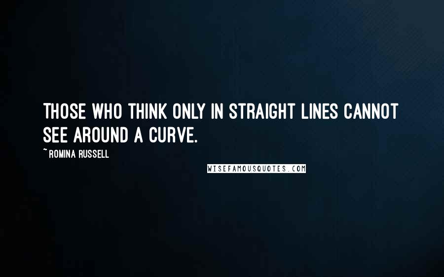 Romina Russell Quotes: Those who think only in straight lines cannot see around a curve.