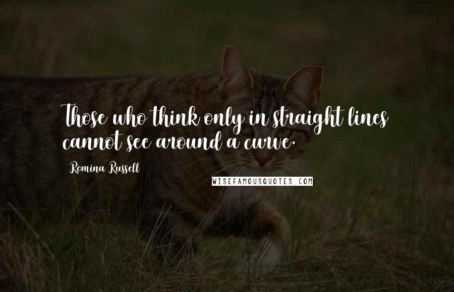 Romina Russell Quotes: Those who think only in straight lines cannot see around a curve.