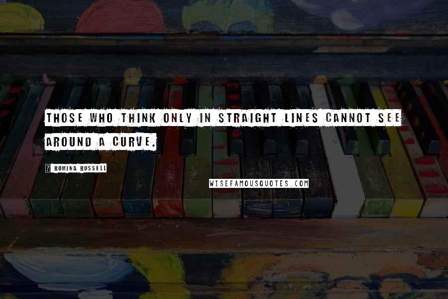 Romina Russell Quotes: Those who think only in straight lines cannot see around a curve.