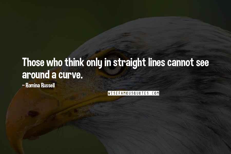 Romina Russell Quotes: Those who think only in straight lines cannot see around a curve.