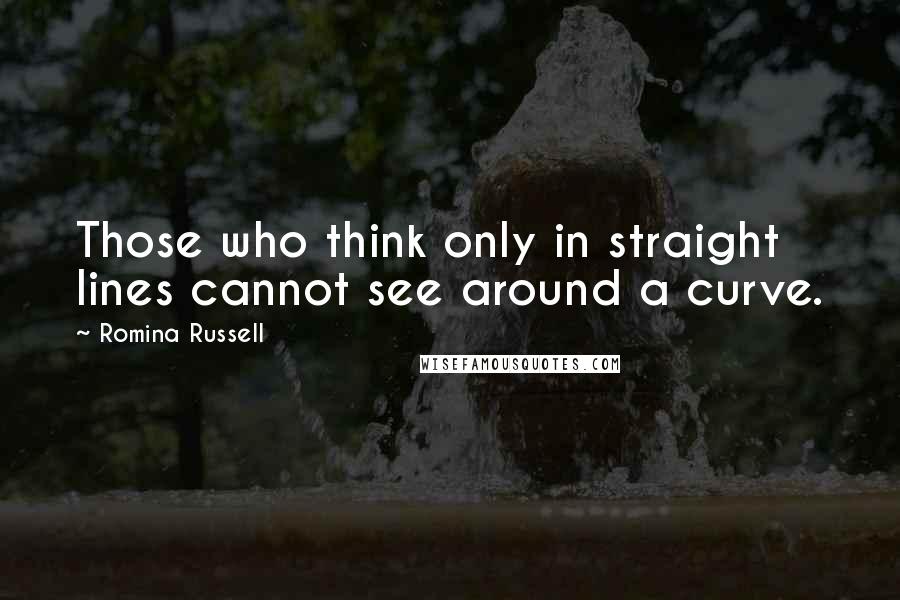 Romina Russell Quotes: Those who think only in straight lines cannot see around a curve.