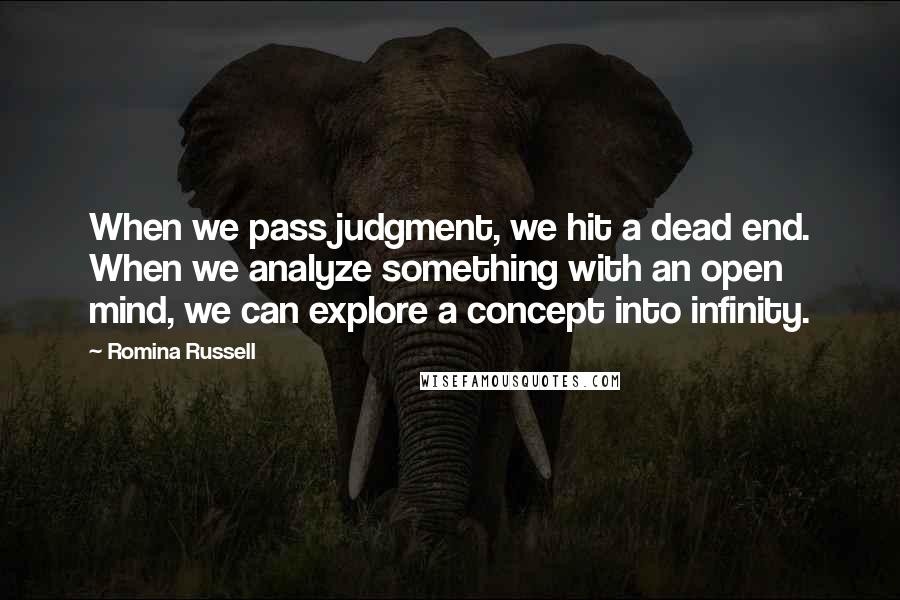 Romina Russell Quotes: When we pass judgment, we hit a dead end. When we analyze something with an open mind, we can explore a concept into infinity.