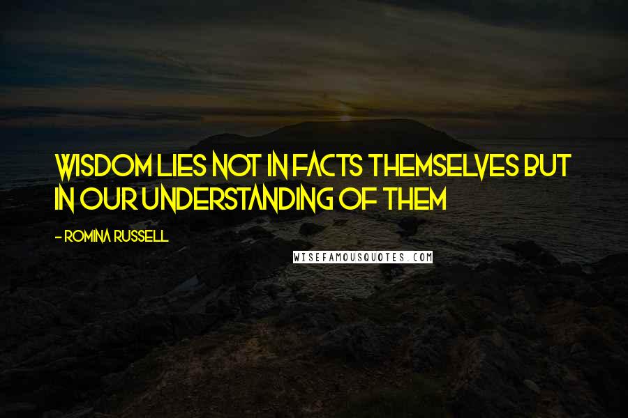Romina Russell Quotes: Wisdom lies not in facts themselves but in our understanding of them