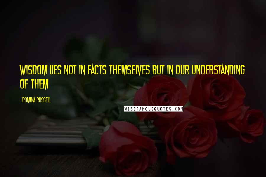 Romina Russell Quotes: Wisdom lies not in facts themselves but in our understanding of them