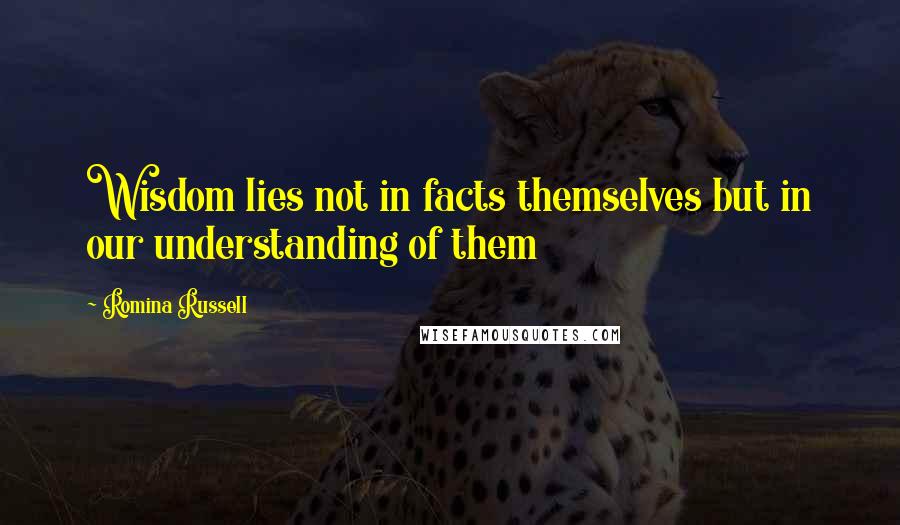 Romina Russell Quotes: Wisdom lies not in facts themselves but in our understanding of them