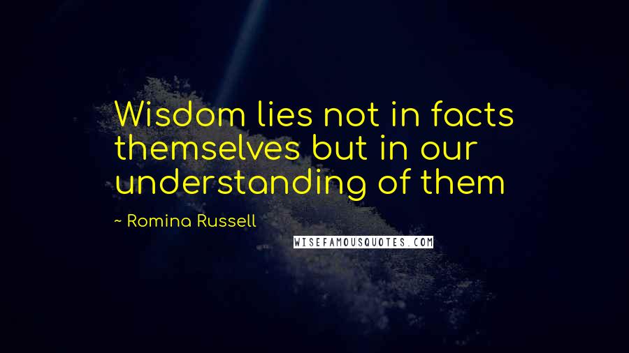 Romina Russell Quotes: Wisdom lies not in facts themselves but in our understanding of them