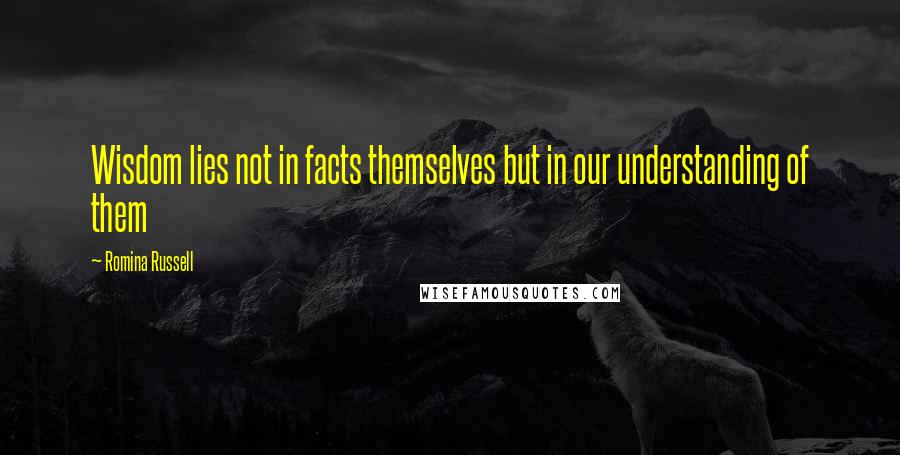 Romina Russell Quotes: Wisdom lies not in facts themselves but in our understanding of them