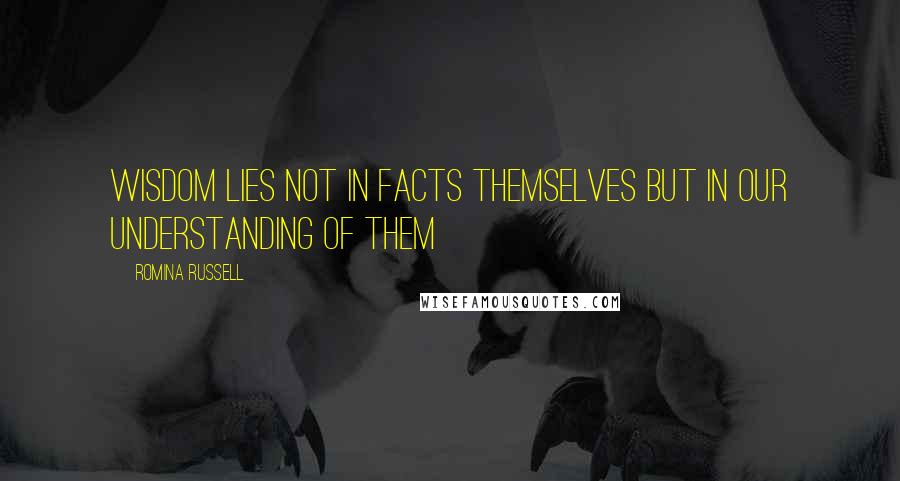Romina Russell Quotes: Wisdom lies not in facts themselves but in our understanding of them