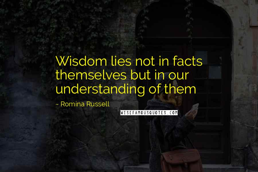 Romina Russell Quotes: Wisdom lies not in facts themselves but in our understanding of them