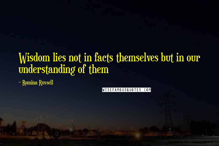 Romina Russell Quotes: Wisdom lies not in facts themselves but in our understanding of them