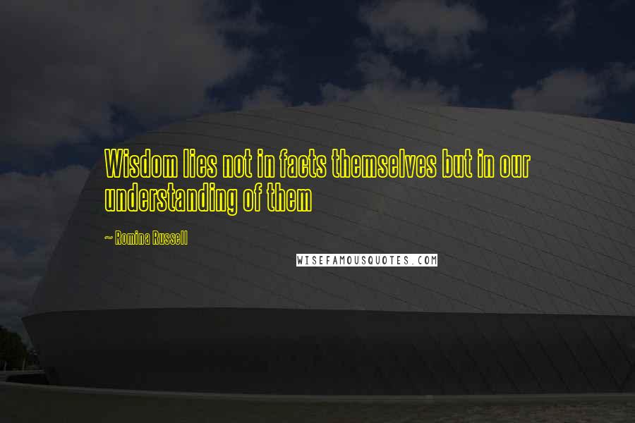 Romina Russell Quotes: Wisdom lies not in facts themselves but in our understanding of them