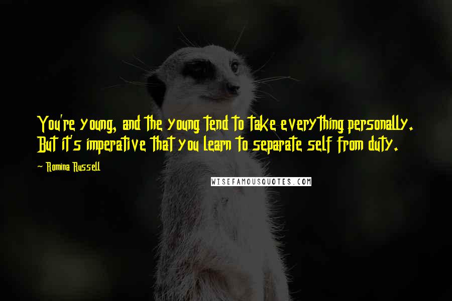 Romina Russell Quotes: You're young, and the young tend to take everything personally. But it's imperative that you learn to separate self from duty.