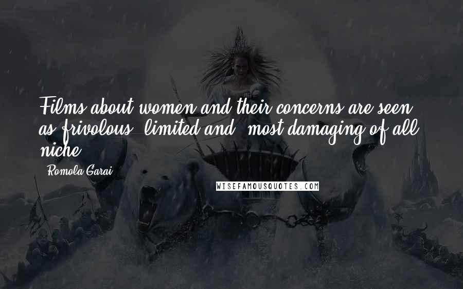 Romola Garai Quotes: Films about women and their concerns are seen as frivolous, limited and, most damaging of all, niche.