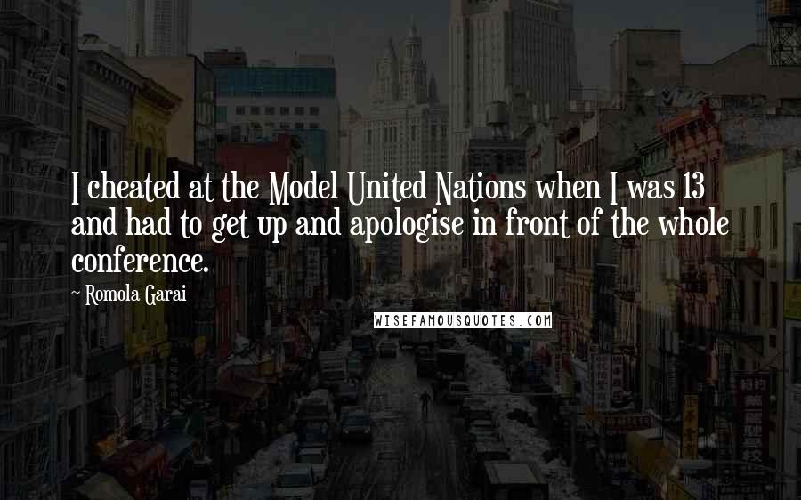 Romola Garai Quotes: I cheated at the Model United Nations when I was 13 and had to get up and apologise in front of the whole conference.