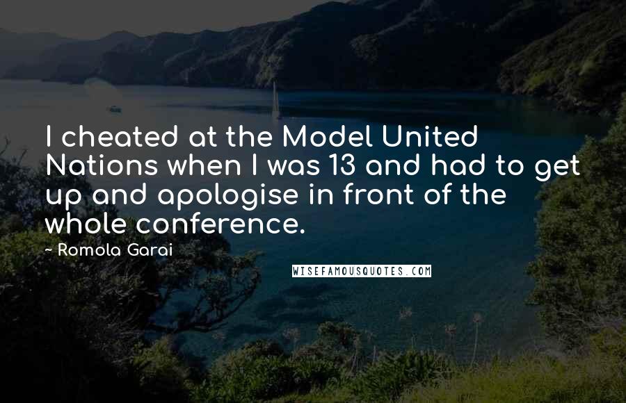 Romola Garai Quotes: I cheated at the Model United Nations when I was 13 and had to get up and apologise in front of the whole conference.