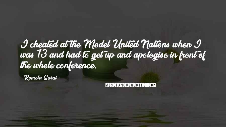 Romola Garai Quotes: I cheated at the Model United Nations when I was 13 and had to get up and apologise in front of the whole conference.