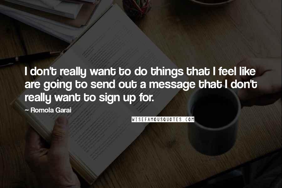 Romola Garai Quotes: I don't really want to do things that I feel like are going to send out a message that I don't really want to sign up for.