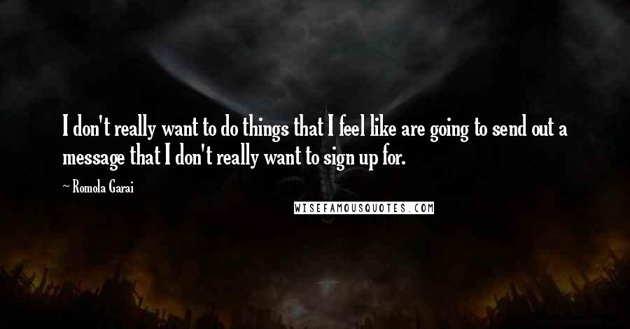 Romola Garai Quotes: I don't really want to do things that I feel like are going to send out a message that I don't really want to sign up for.