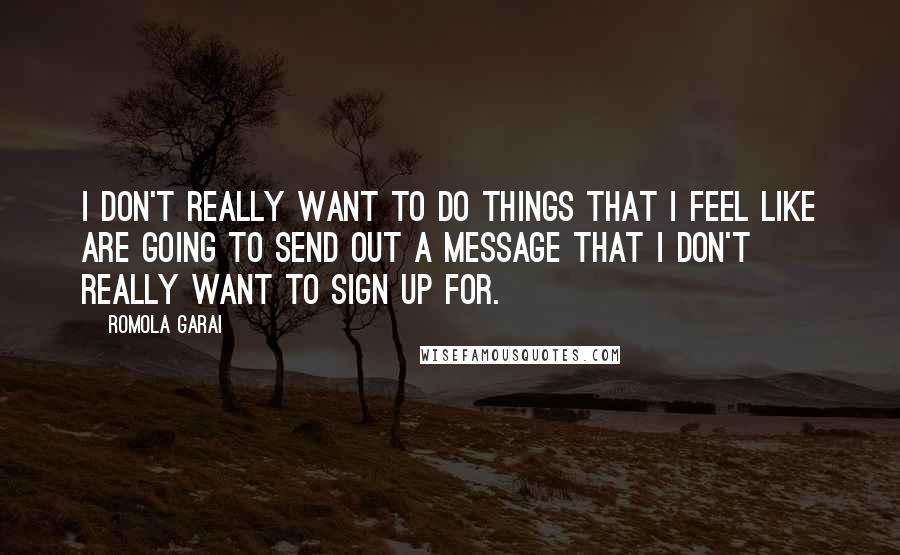 Romola Garai Quotes: I don't really want to do things that I feel like are going to send out a message that I don't really want to sign up for.