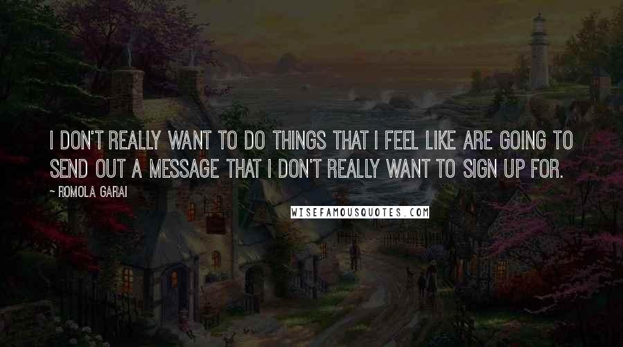 Romola Garai Quotes: I don't really want to do things that I feel like are going to send out a message that I don't really want to sign up for.