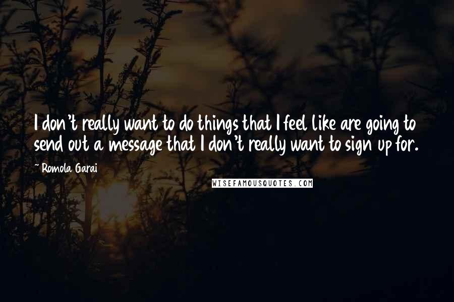 Romola Garai Quotes: I don't really want to do things that I feel like are going to send out a message that I don't really want to sign up for.