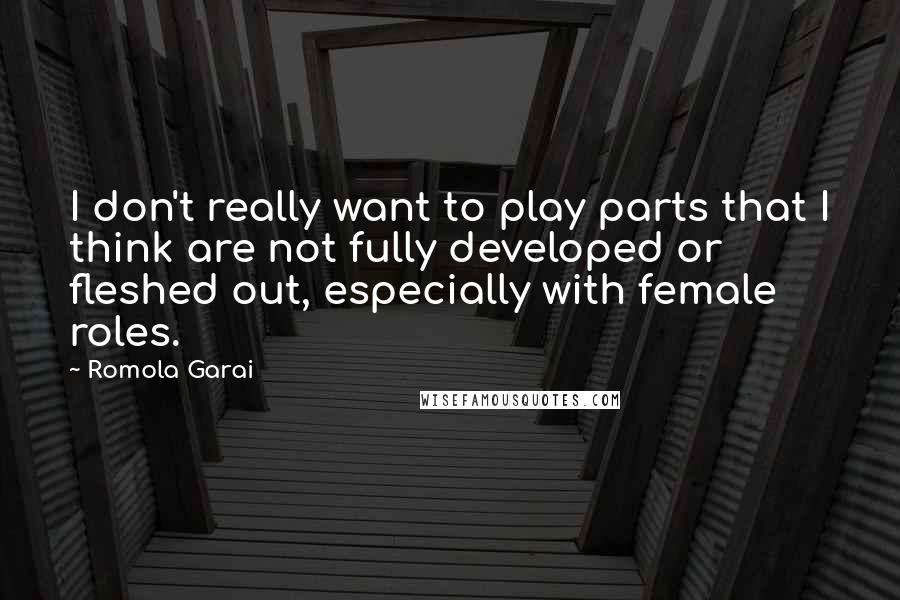 Romola Garai Quotes: I don't really want to play parts that I think are not fully developed or fleshed out, especially with female roles.