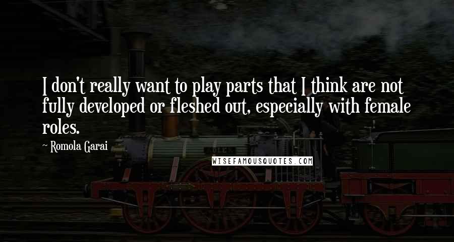 Romola Garai Quotes: I don't really want to play parts that I think are not fully developed or fleshed out, especially with female roles.
