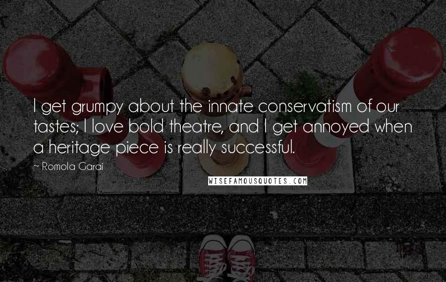 Romola Garai Quotes: I get grumpy about the innate conservatism of our tastes; I love bold theatre, and I get annoyed when a heritage piece is really successful.