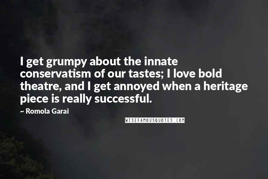 Romola Garai Quotes: I get grumpy about the innate conservatism of our tastes; I love bold theatre, and I get annoyed when a heritage piece is really successful.