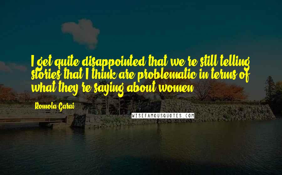 Romola Garai Quotes: I get quite disappointed that we're still telling stories that I think are problematic in terms of what they're saying about women.